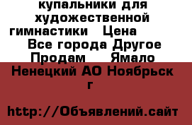 купальники для художественной гимнастики › Цена ­ 12 000 - Все города Другое » Продам   . Ямало-Ненецкий АО,Ноябрьск г.